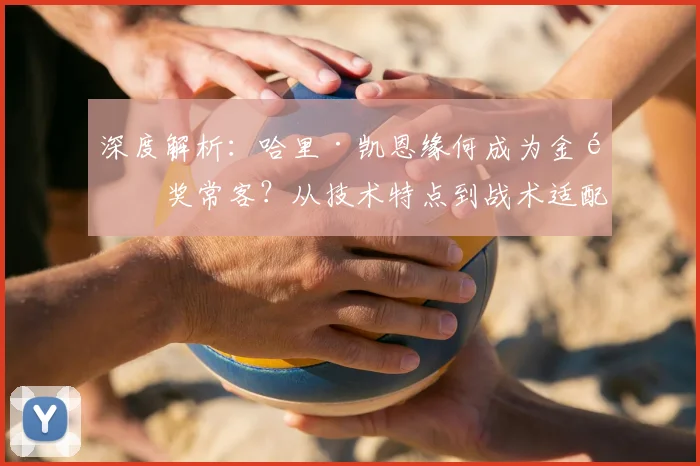 深度解析:哈里·凯恩缘何成为金靴奖常客?从技术特点到战术适配全揭秘