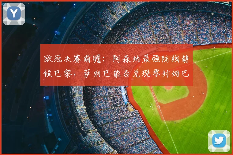 欧冠决赛前瞻：阿森纳最强防线静候巴黎，萨利巴能否兑现零封姆巴佩豪言？