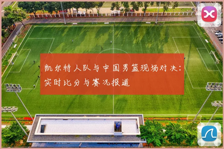 凯尔特人队与中国男篮现场对决：实时比分与赛况报道