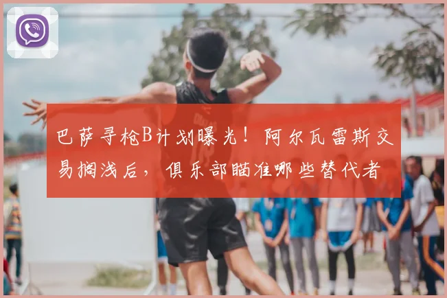 巴萨寻枪B计划曝光！阿尔瓦雷斯交易搁浅后，俱乐部瞄准哪些替代者？