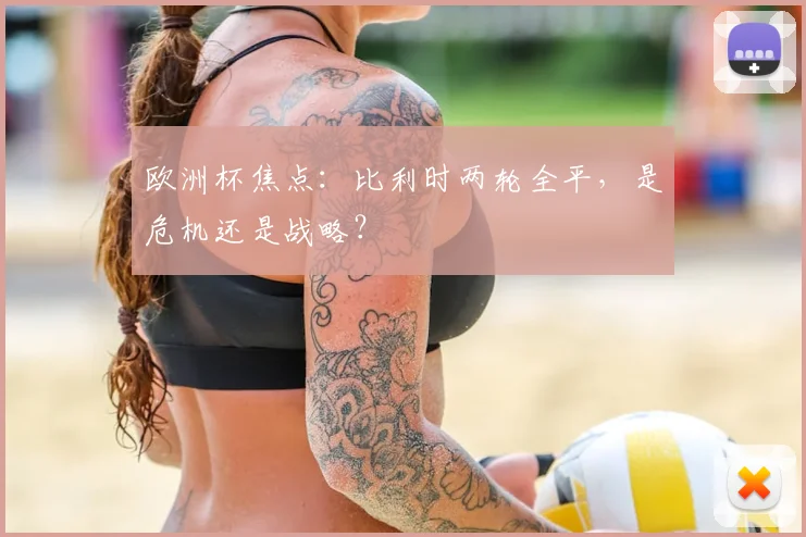 欧洲杯焦点：比利时两轮全平，是危机还是战略？
