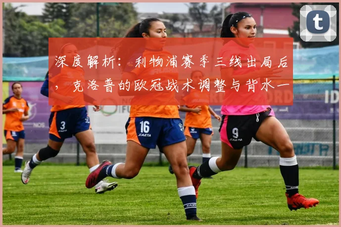 深度解析:利物浦赛季三线出局后,克洛普的欧冠战术调整与背水一战策略