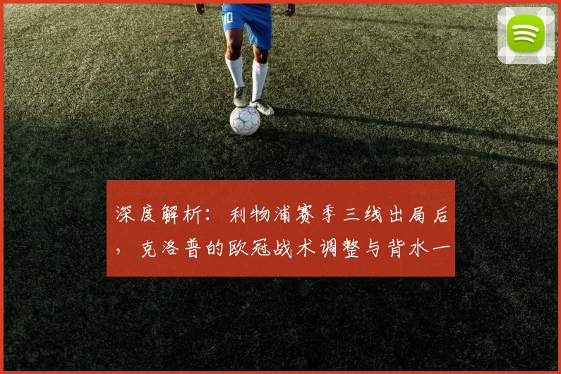 深度解析：利物浦赛季三线出局后，克洛普的欧冠战术调整与背水一战策略