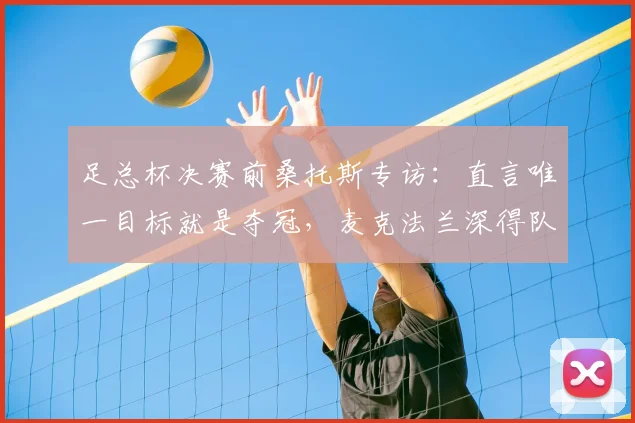 足总杯决赛前桑托斯专访:直言唯一目标就是夺冠,麦克法兰深得队友支持