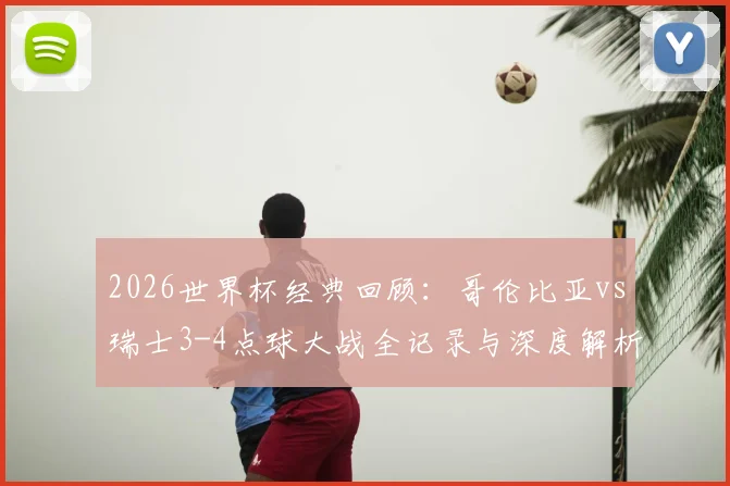 2026世界杯经典回顾:哥伦比亚vs瑞士3-4点球大战全记录与深度解析