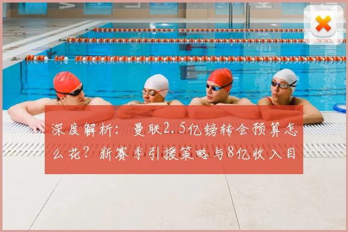 深度解析:曼联2.5亿镑转会预算怎么花?新赛季引援策略与8亿收入目标全分析