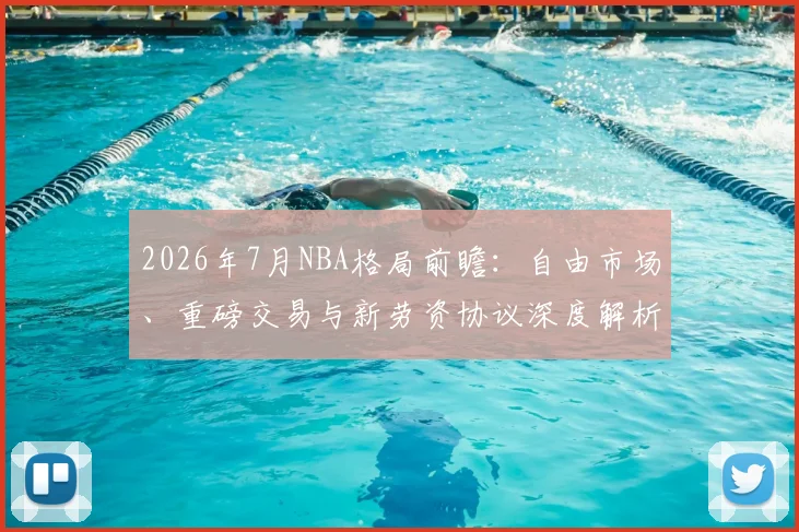2026年7月NBA格局前瞻：自由市场、重磅交易与新劳资协议深度解析