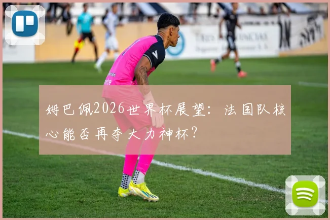 姆巴佩2026世界杯展望：法国队核心能否再夺大力神杯？