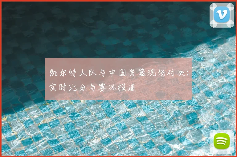 凯尔特人队与中国男篮现场对决:实时比分与赛况报道