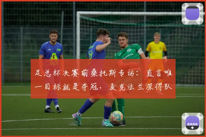 足总杯决赛前桑托斯专访:直言唯一目标就是夺冠,麦克法兰深得队友支持