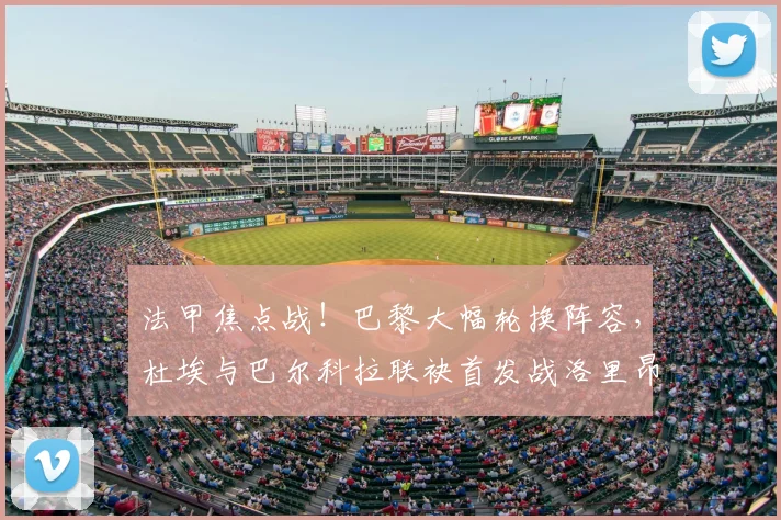 法甲焦点战!巴黎大幅轮换阵容,杜埃与巴尔科拉联袂首发战洛里昂