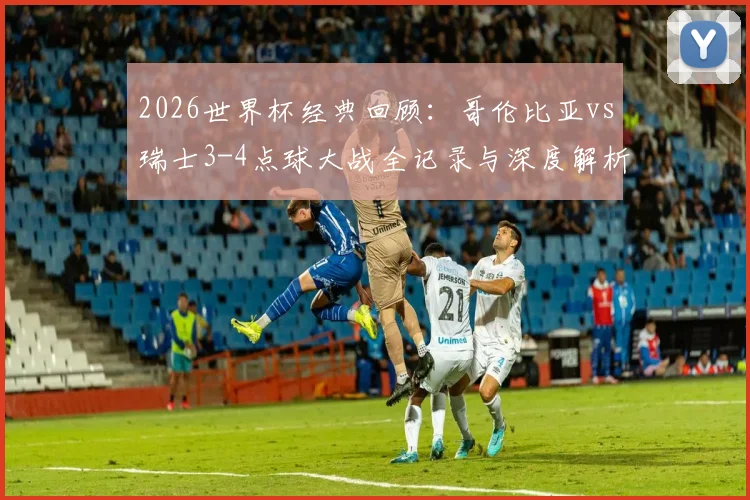 2026世界杯经典回顾：哥伦比亚vs瑞士3-4点球大战全记录与深度解析