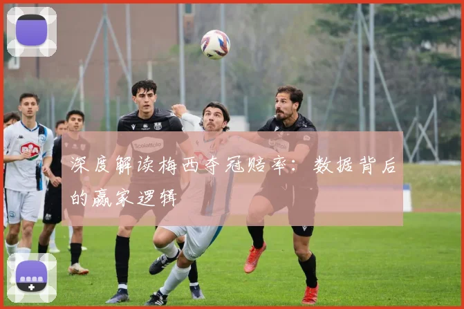 深度解读梅西夺冠赔率：数据背后的赢家逻辑