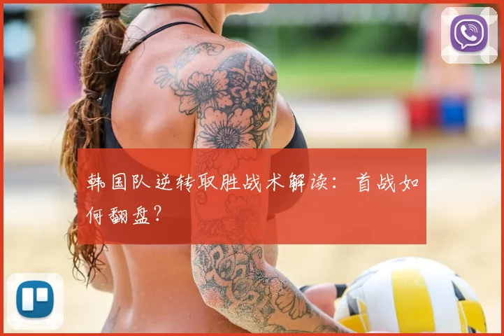 韩国队逆转取胜战术解读:首战如何翻盘?