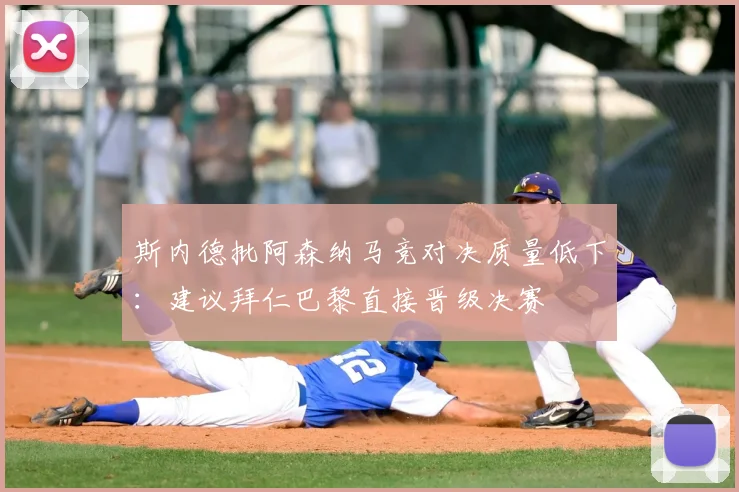 斯内德批阿森纳马竞对决质量低下：建议拜仁巴黎直接晋级决赛