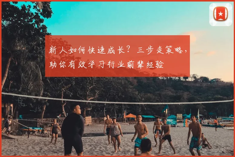 新人如何快速成长?三步走策略,助你有效学习行业前辈经验