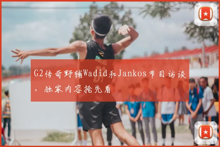 G2传奇野辅Wadid和Jankos节目访谈，独家内容抢先看