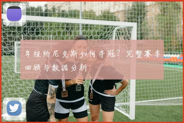 年纽约尼克斯如何夺冠?完整赛季回顾与数据分析