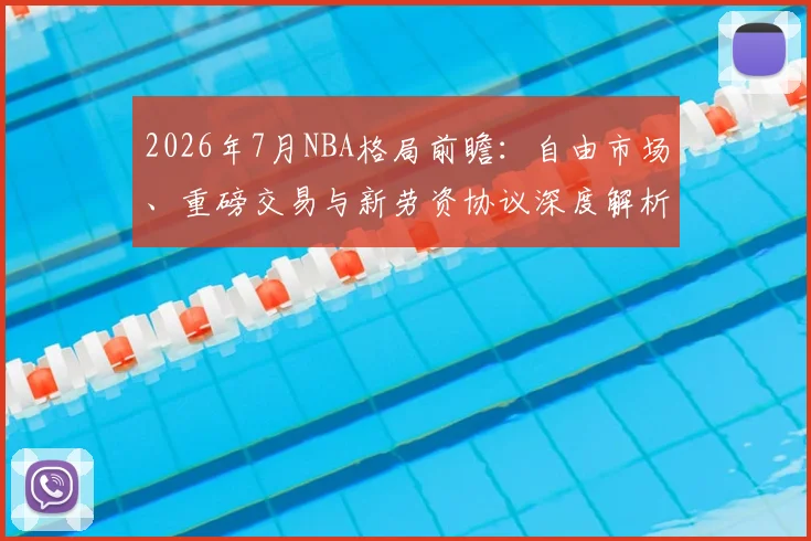 2026年7月NBA格局前瞻:自由市场、重磅交易与新劳资协议深度解析