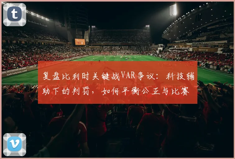 复盘比利时关键战VAR争议:科技辅助下的判罚,如何平衡公正与比赛流畅?