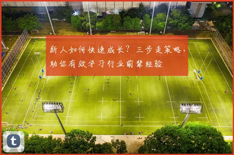 新人如何快速成长?三步走策略,助你有效学习行业前辈经验