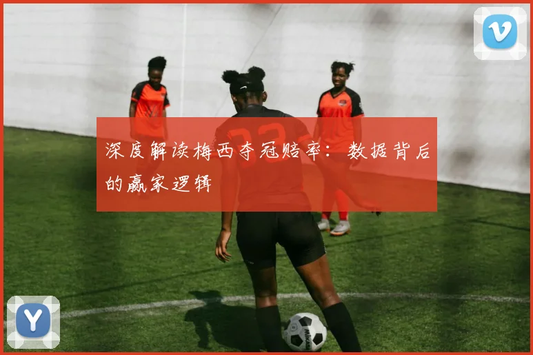 深度解读梅西夺冠赔率:数据背后的赢家逻辑
