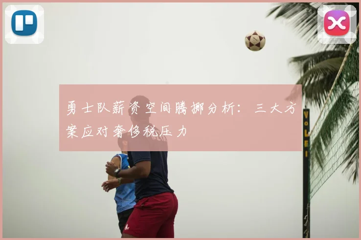 勇士队薪资空间腾挪分析：三大方案应对奢侈税压力
