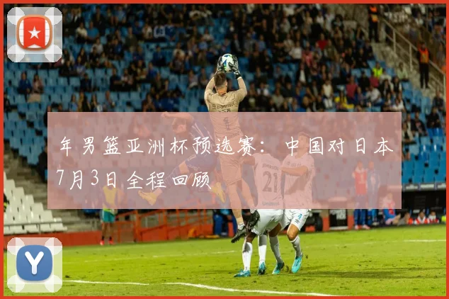 年男篮亚洲杯预选赛:中国对日本7月3日全程回顾